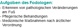 Aufgaben des Podologen: - Erkennen von pathologischen Veränderungen am Fuß - Pflegerische Behandlungen - Medizinische Maßnahmen nach ärztlicher Verordnung